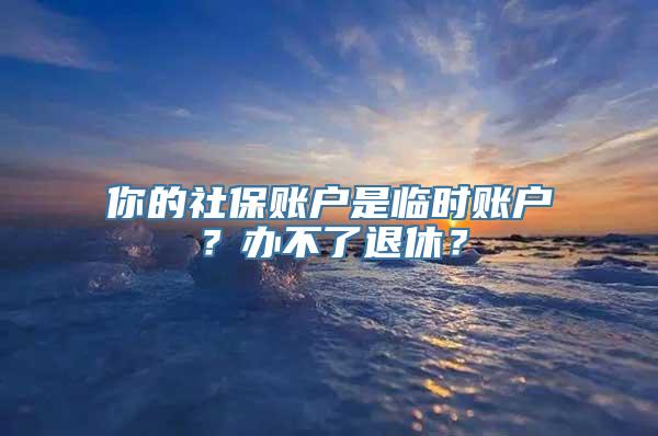 你的社保账户是临时账户？办不了退休？