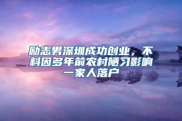 励志男深圳成功创业，不料因多年前农村陋习影响一家人落户