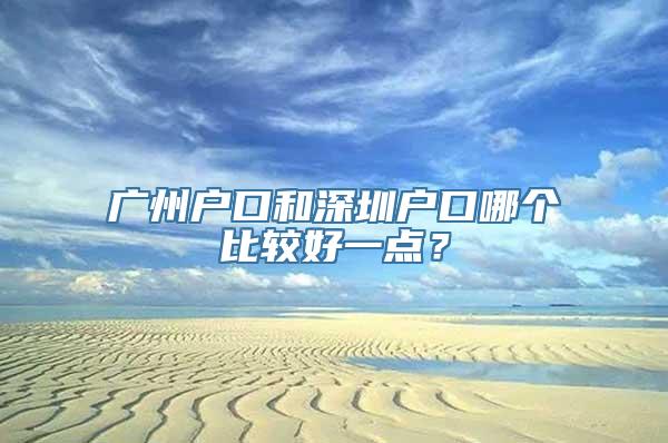 广州户口和深圳户口哪个比较好一点？