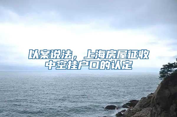 以案说法，上海房屋征收中空挂户口的认定