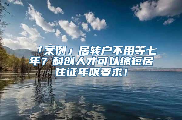 「案例」居转户不用等七年？科创人才可以缩短居住证年限要求！