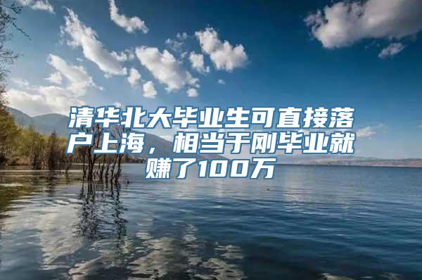 清华北大毕业生可直接落户上海，相当于刚毕业就赚了100万