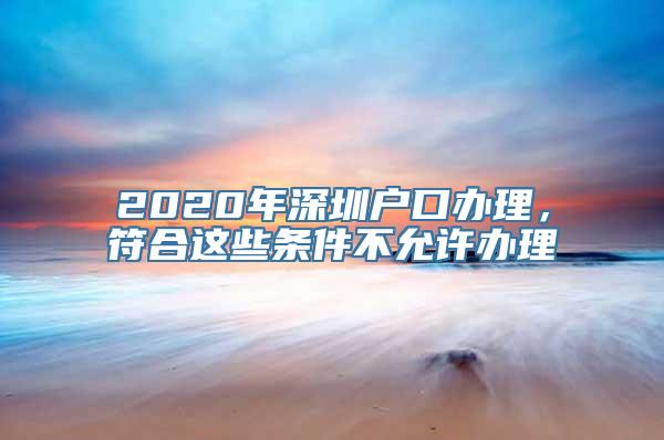 2020年深圳户口办理，符合这些条件不允许办理