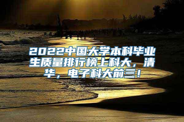 2022中国大学本科毕业生质量排行榜上科大，清华，电子科大前三！