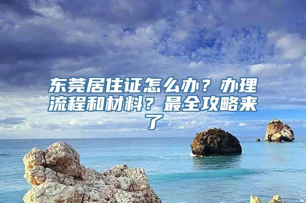 东莞居住证怎么办？办理流程和材料？最全攻略来了