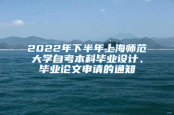 2022年下半年上海师范大学自考本科毕业设计、毕业论文申请的通知