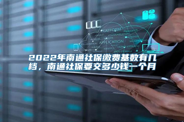 2022年南通社保缴费基数有几档，南通社保要交多少钱一个月