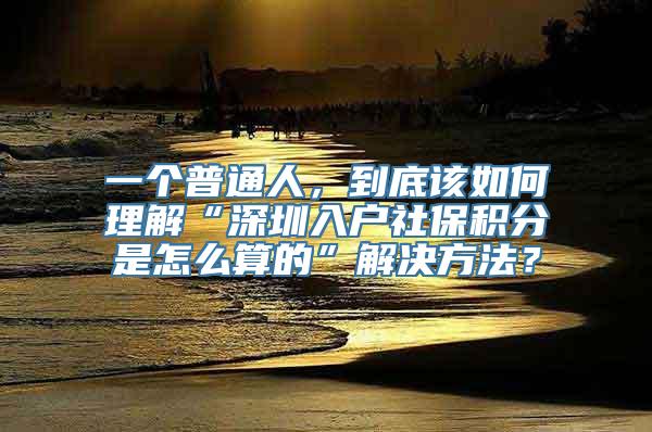 一个普通人，到底该如何理解“深圳入户社保积分是怎么算的”解决方法？