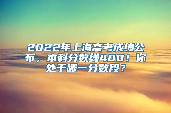 2022年上海高考成绩公布，本科分数线400！你处于哪一分数段？