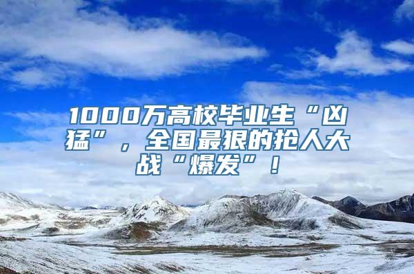 1000万高校毕业生“凶猛”，全国最狠的抢人大战“爆发”！