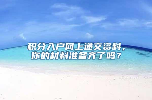 积分入户网上递交资料，你的材料准备齐了吗？