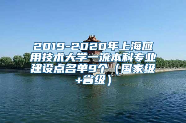 2019-2020年上海应用技术大学一流本科专业建设点名单9个（国家级+省级）