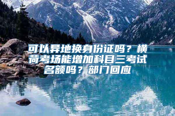 可以异地换身份证吗？横荷考场能增加科目三考试名额吗？部门回应