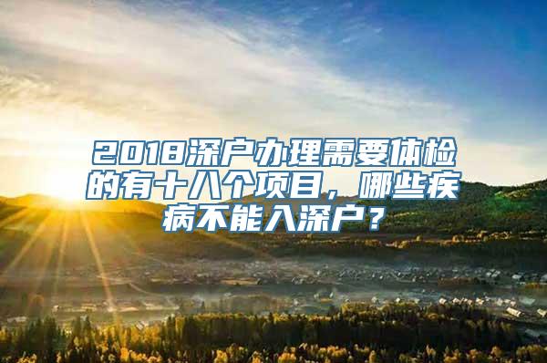 2018深户办理需要体检的有十八个项目，哪些疾病不能入深户？