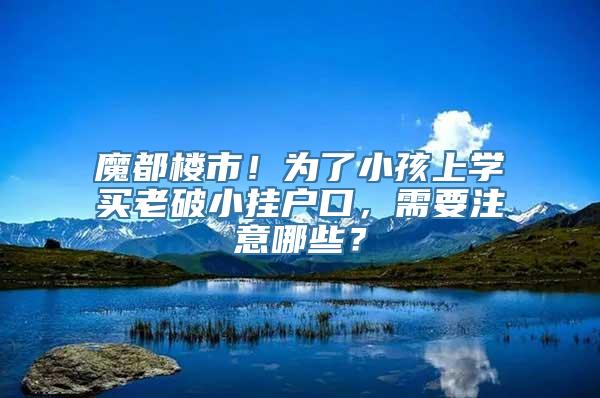 魔都楼市！为了小孩上学买老破小挂户口，需要注意哪些？