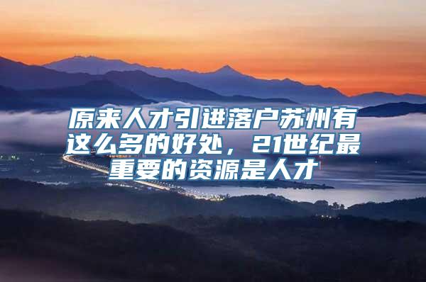 原来人才引进落户苏州有这么多的好处，21世纪最重要的资源是人才