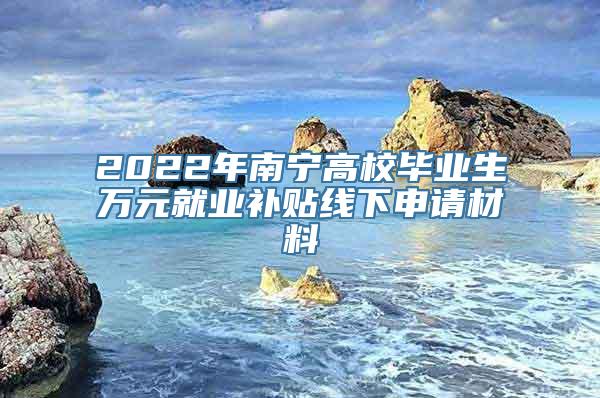 2022年南宁高校毕业生万元就业补贴线下申请材料