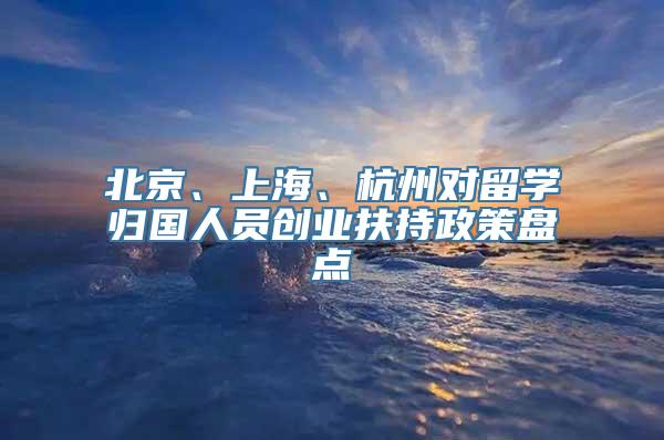 北京、上海、杭州对留学归国人员创业扶持政策盘点