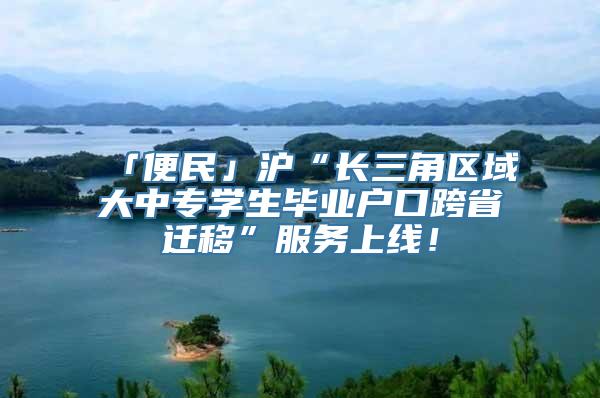 「便民」沪“长三角区域大中专学生毕业户口跨省迁移”服务上线！