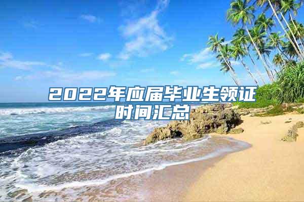 2022年应届毕业生领证时间汇总