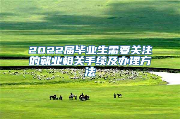 2022届毕业生需要关注的就业相关手续及办理方法