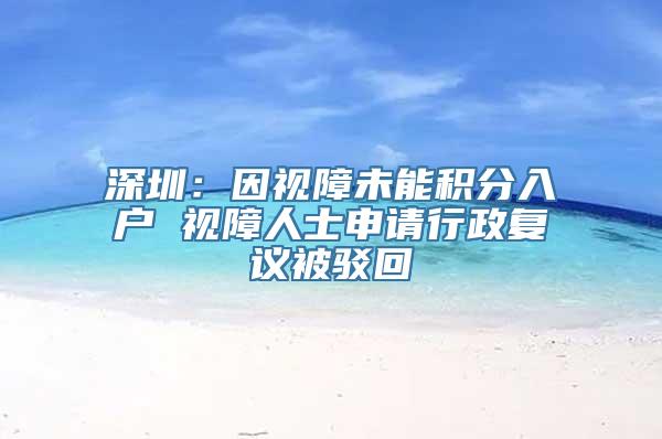 深圳：因视障未能积分入户 视障人士申请行政复议被驳回