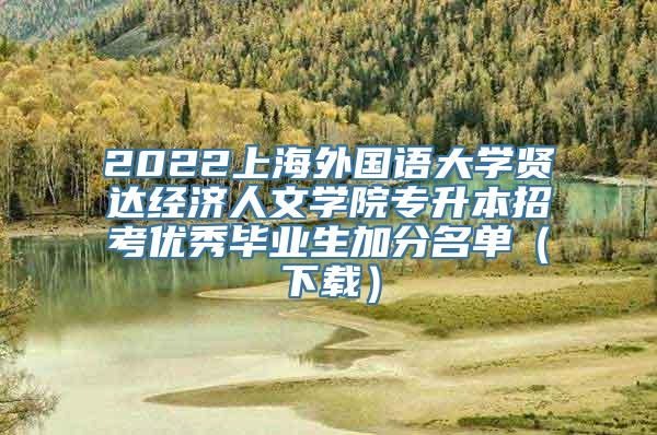 2022上海外国语大学贤达经济人文学院专升本招考优秀毕业生加分名单（下载）