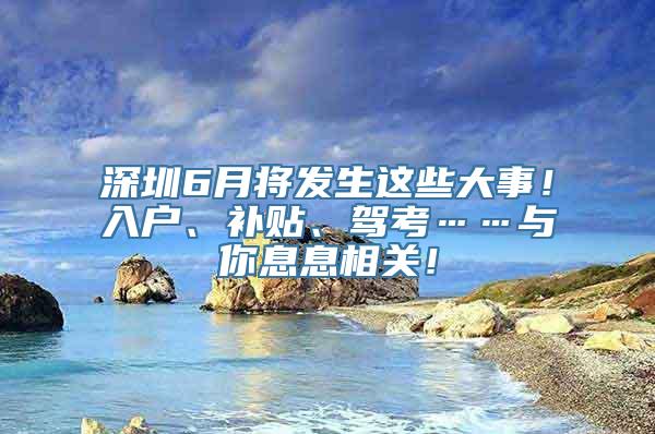 深圳6月将发生这些大事！入户、补贴、驾考……与你息息相关！