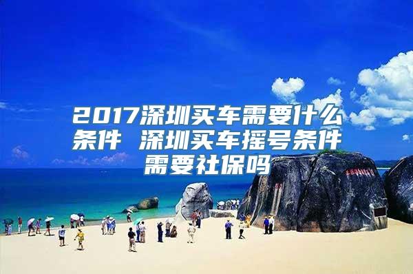 2017深圳买车需要什么条件 深圳买车摇号条件需要社保吗