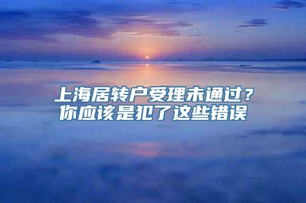 上海居转户受理未通过？你应该是犯了这些错误