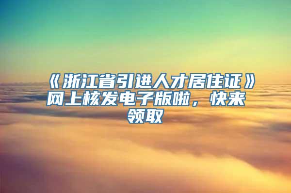 《浙江省引进人才居住证》网上核发电子版啦，快来领取