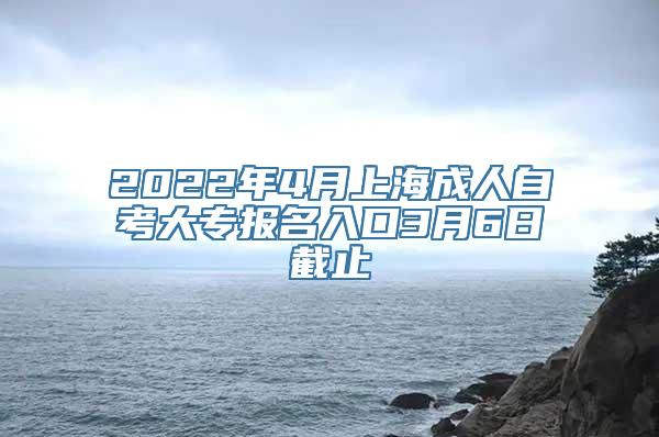 2022年4月上海成人自考大专报名入口3月6日截止