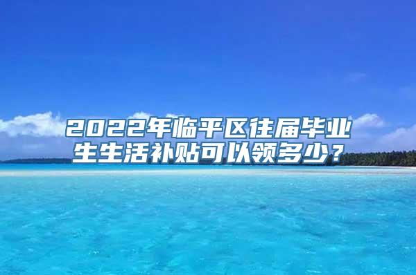 2022年临平区往届毕业生生活补贴可以领多少？