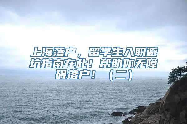 上海落户，留学生入职避坑指南在此！帮助你无障碍落户！（二）