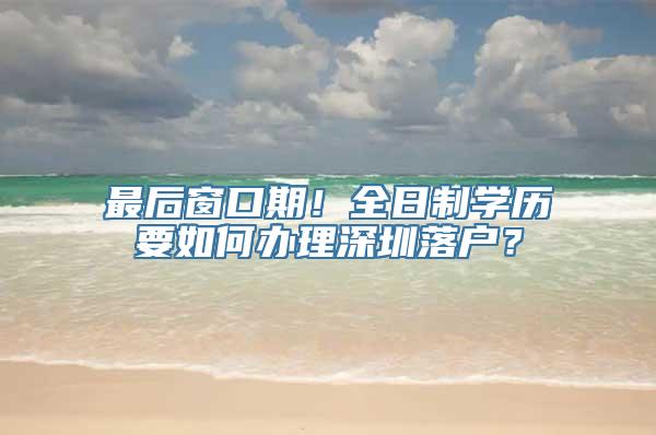 最后窗口期！全日制学历要如何办理深圳落户？