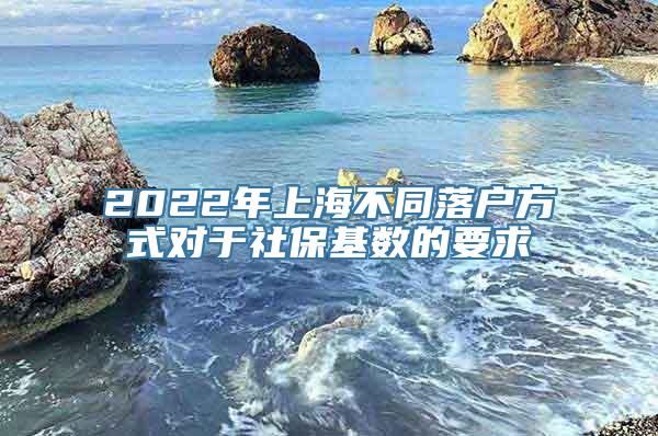 2022年上海不同落户方式对于社保基数的要求