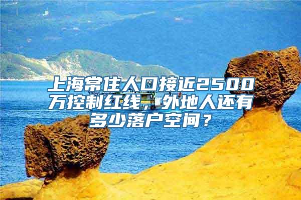 上海常住人口接近2500万控制红线，外地人还有多少落户空间？