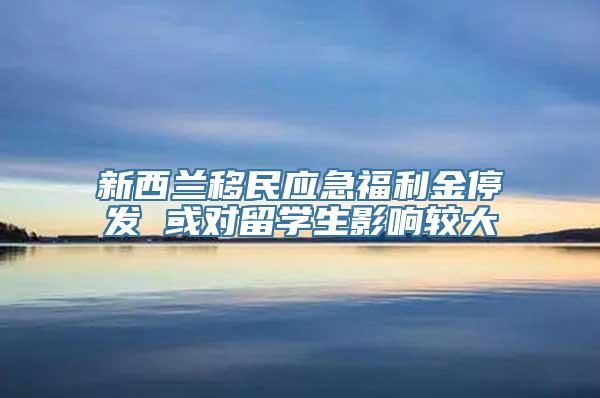 新西兰移民应急福利金停发 或对留学生影响较大