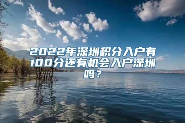 2022年深圳积分入户有100分还有机会入户深圳吗？