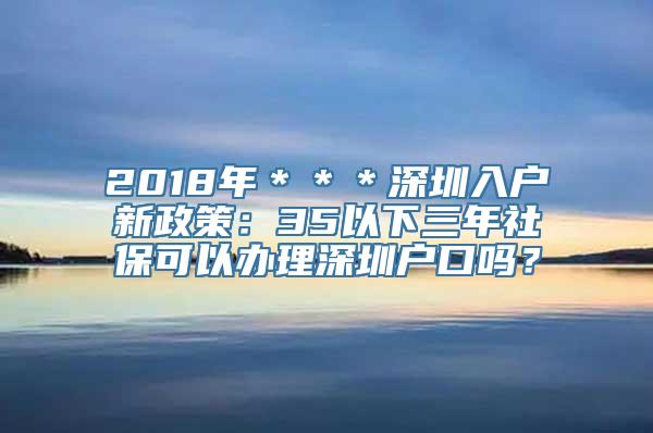 2018年＊＊＊深圳入户新政策：35以下三年社保可以办理深圳户口吗？