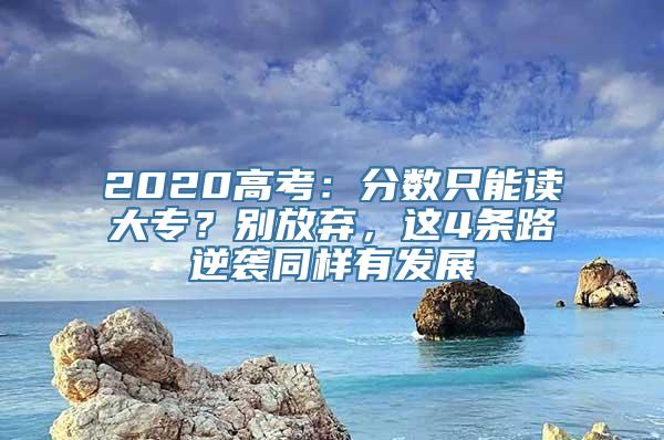 2020高考：分数只能读大专？别放弃，这4条路逆袭同样有发展