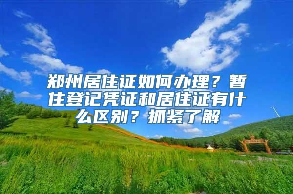 郑州居住证如何办理？暂住登记凭证和居住证有什么区别？抓紧了解