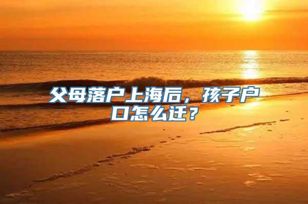 父母落户上海后，孩子户口怎么迁？