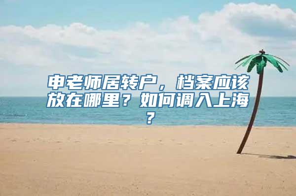 申老师居转户，档案应该放在哪里？如何调入上海？