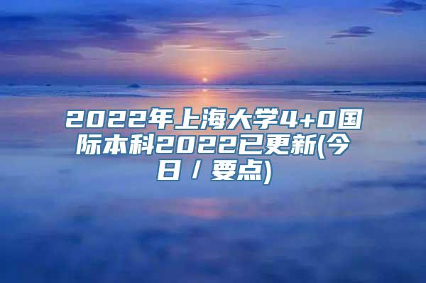 2022年上海大学4+0国际本科2022已更新(今日／要点)