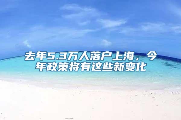 去年5.3万人落户上海，今年政策将有这些新变化