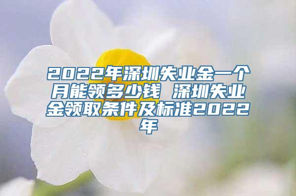 2022年深圳失业金一个月能领多少钱 深圳失业金领取条件及标准2022年