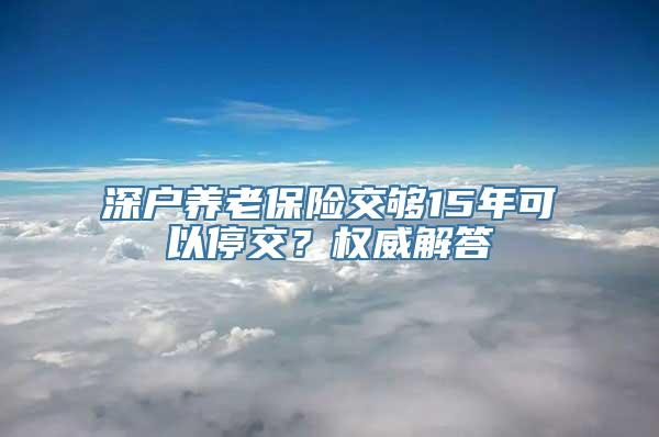 深户养老保险交够15年可以停交？权威解答