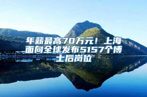 年薪最高70万元！上海面向全球发布5157个博士后岗位