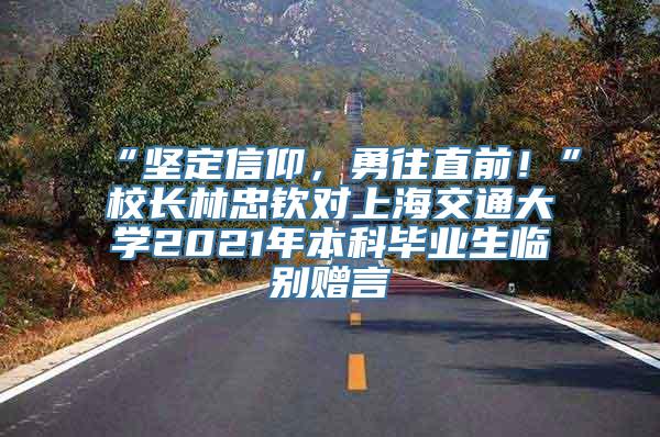 “坚定信仰，勇往直前！”校长林忠钦对上海交通大学2021年本科毕业生临别赠言